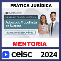 PRÁTICA JURÍDICA - MENTORIA - ADVOCACIA TRABALHISTA DE SUCESSO - CEISC 2024