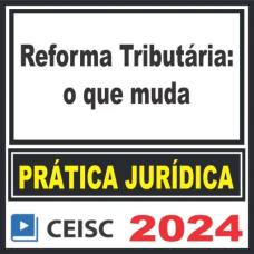 PRÁTICA JÚRIDICA (FORENSE) E ATUALIZAÇÃO - REFORMA TRIBUTÁRIA: O QUE MUDA - CEISC 2024